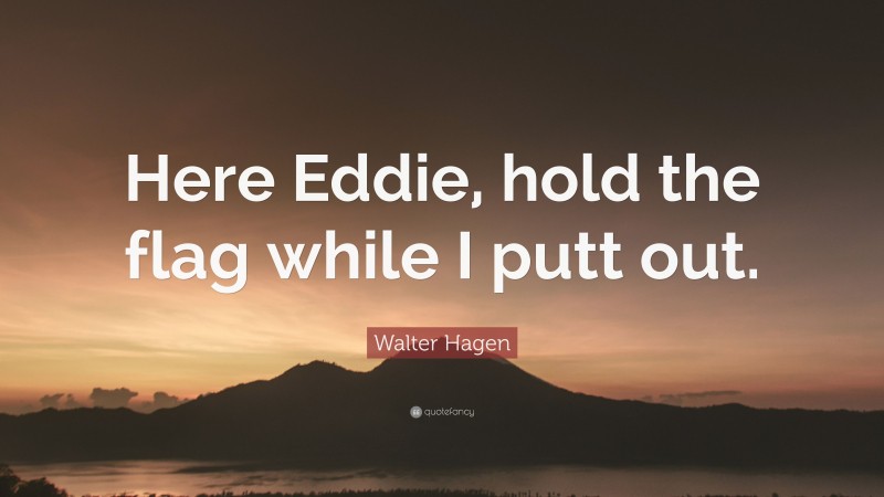 Walter Hagen Quote: “Here Eddie, hold the flag while I putt out.”