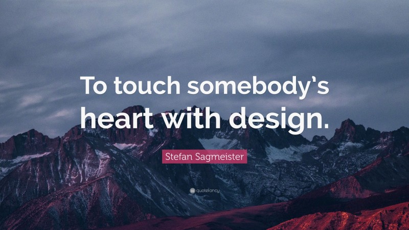 Stefan Sagmeister Quote: “To touch somebody’s heart with design.”