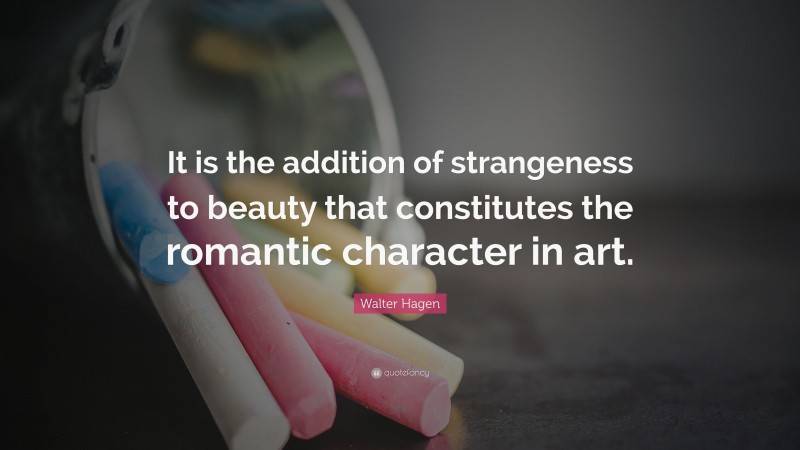 Walter Hagen Quote: “It is the addition of strangeness to beauty that constitutes the romantic character in art.”