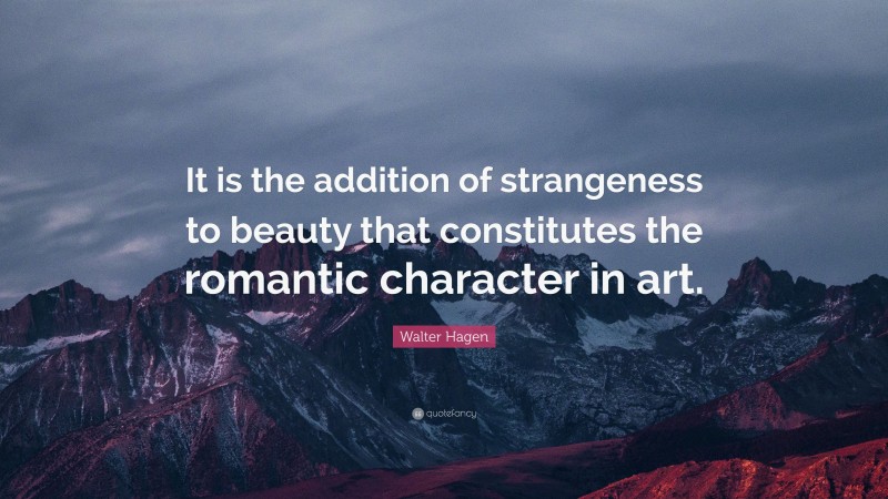 Walter Hagen Quote: “It is the addition of strangeness to beauty that constitutes the romantic character in art.”
