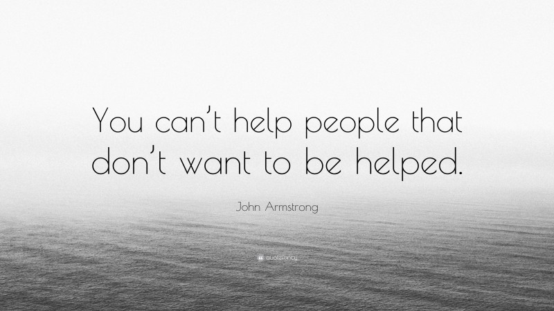 John Armstrong Quote: “You can’t help people that don’t want to be helped.”