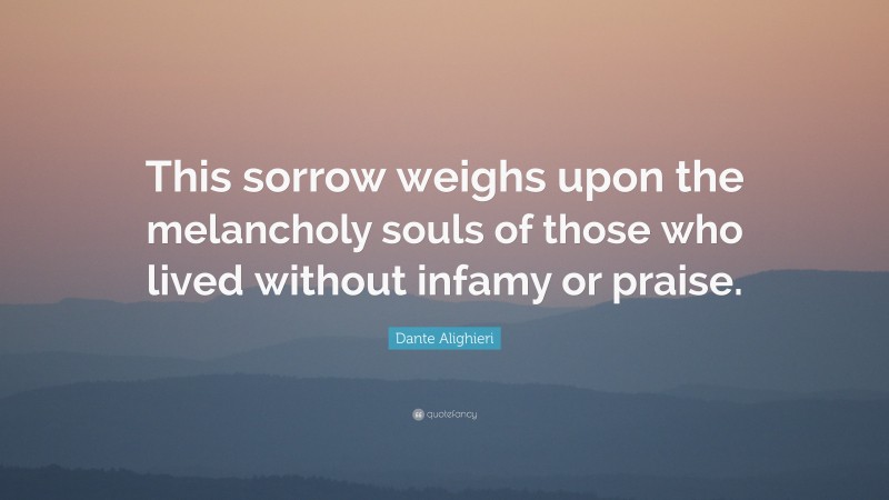 Dante Alighieri Quote: “This sorrow weighs upon the melancholy souls of those who lived without infamy or praise.”