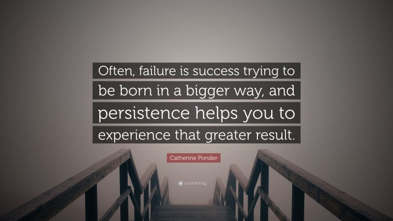 Catherine Ponder Quote: “Often, failure is success trying to be born in a bigger way, and persistence helps you to experience that greater result.”
