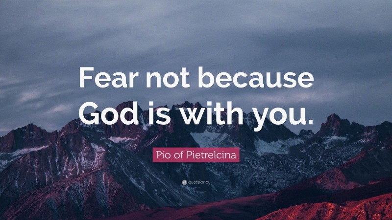 Pio of Pietrelcina Quote: “Fear not because God is with you.”