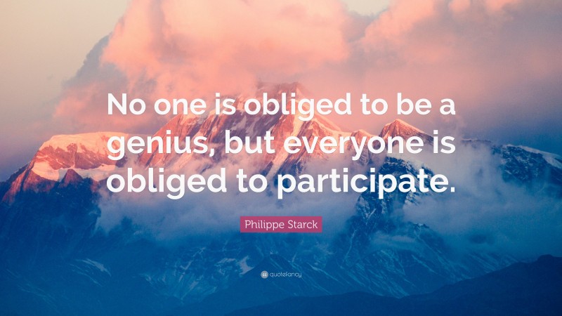 Philippe Starck Quote: “No one is obliged to be a genius, but everyone is obliged to participate.”