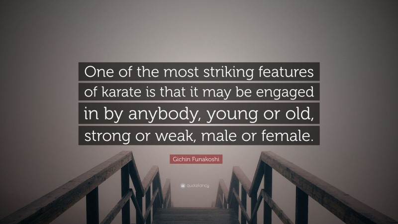 Gichin Funakoshi Quote: “One of the most striking features of karate is that it may be engaged in by anybody, young or old, strong or weak, male or female.”