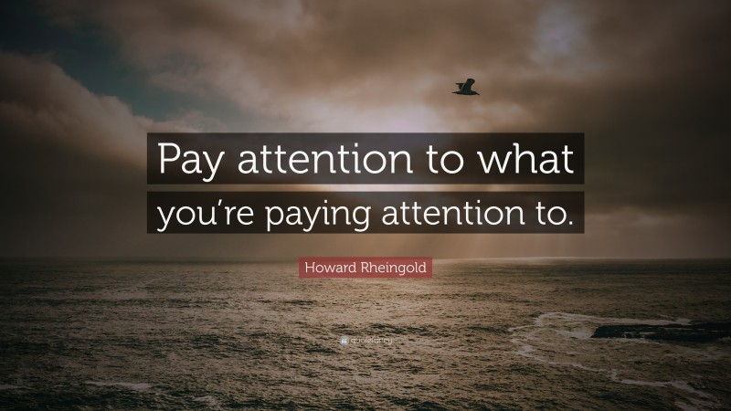 Howard Rheingold Quote: “Pay attention to what you’re paying attention to.”