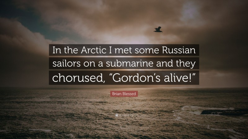 Brian Blessed Quote: “In the Arctic I met some Russian sailors on a submarine and they chorused, “Gordon’s alive!””