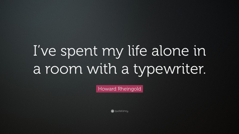 Howard Rheingold Quote: “I’ve spent my life alone in a room with a typewriter.”