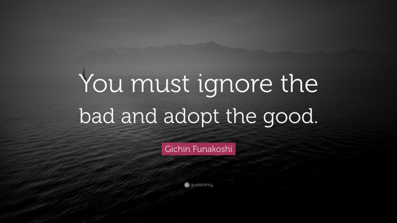 Gichin Funakoshi Quote: “You must ignore the bad and adopt the good.”