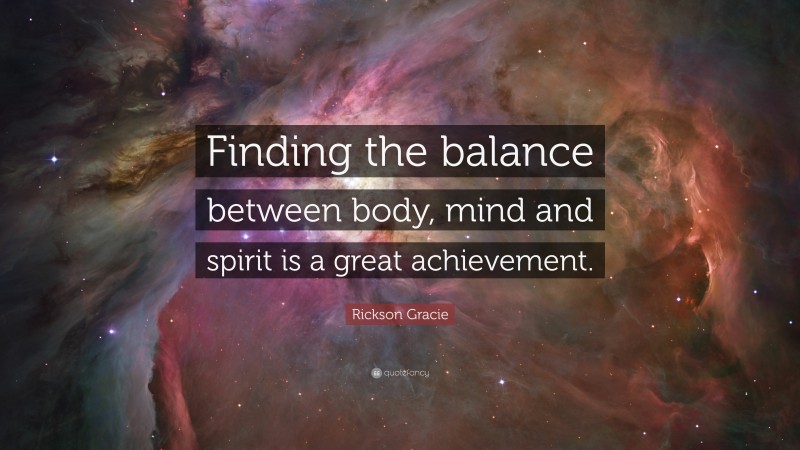 Rickson Gracie Quote: “Finding the balance between body, mind and spirit is a great achievement.”