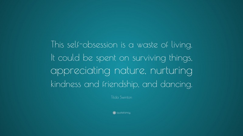 Tilda Swinton Quote: “This self-obsession is a waste of living. It could be spent on surviving things, appreciating nature, nurturing kindness and friendship, and dancing.”