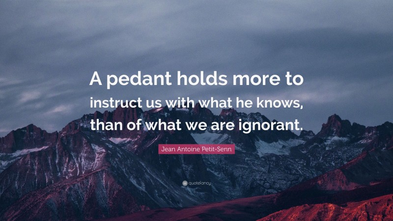 Jean Antoine Petit-Senn Quote: “A pedant holds more to instruct us with what he knows, than of what we are ignorant.”
