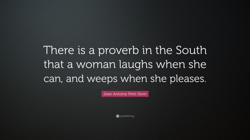 Jean Antoine Petit-Senn Quote: “There is a proverb in the South that a woman laughs when she can, and weeps when she pleases.”