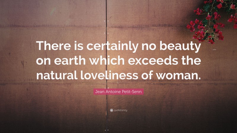 Jean Antoine Petit-Senn Quote: “There is certainly no beauty on earth which exceeds the natural loveliness of woman.”