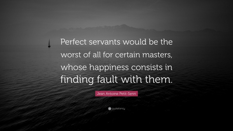 Jean Antoine Petit-Senn Quote: “Perfect servants would be the worst of all for certain masters, whose happiness consists in finding fault with them.”