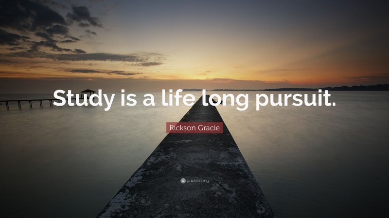 Rickson Gracie Quote: “Study is a life long pursuit.”