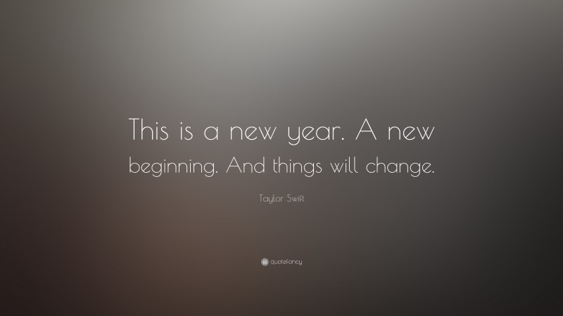Taylor Swift Quote: “This is a new year. A new beginning. And things will change.”