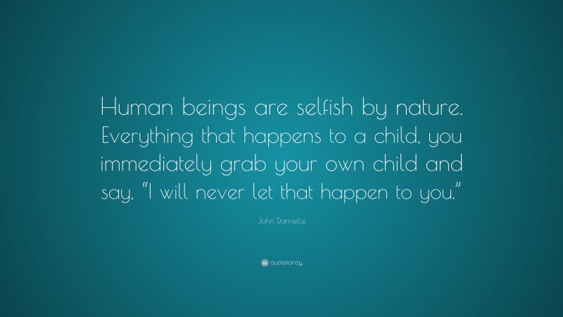 John Darnielle Quote: “Human beings are selfish by nature. Everything that happens to a child, you immediately grab your own child and say, “I will never let that happen to you.””