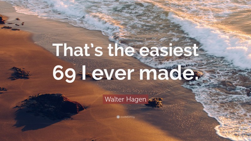 Walter Hagen Quote: “That’s the easiest 69 I ever made.”