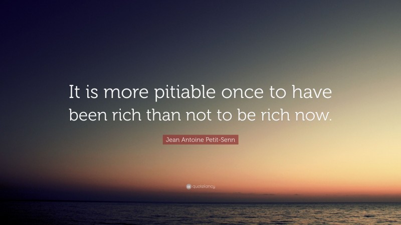 Jean Antoine Petit-Senn Quote: “It is more pitiable once to have been rich than not to be rich now.”