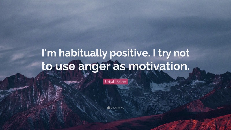 Urijah Faber Quote: “I’m habitually positive. I try not to use anger as motivation.”
