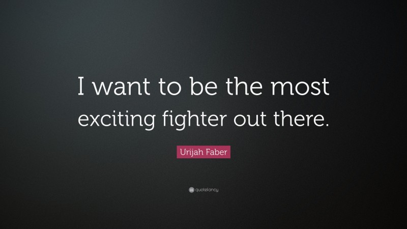 Urijah Faber Quote: “I want to be the most exciting fighter out there.”