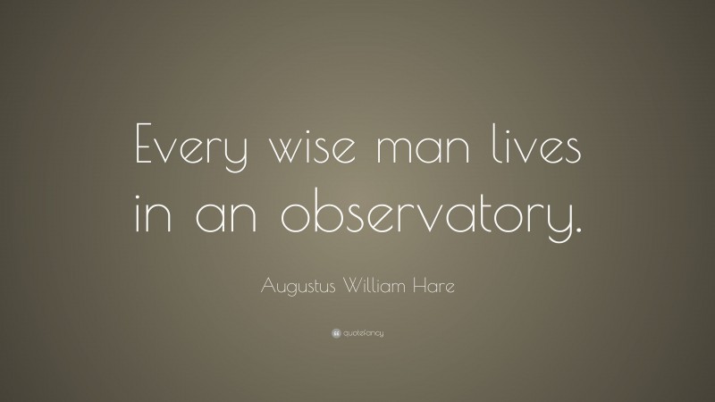 Augustus William Hare Quote: “Every wise man lives in an observatory.”