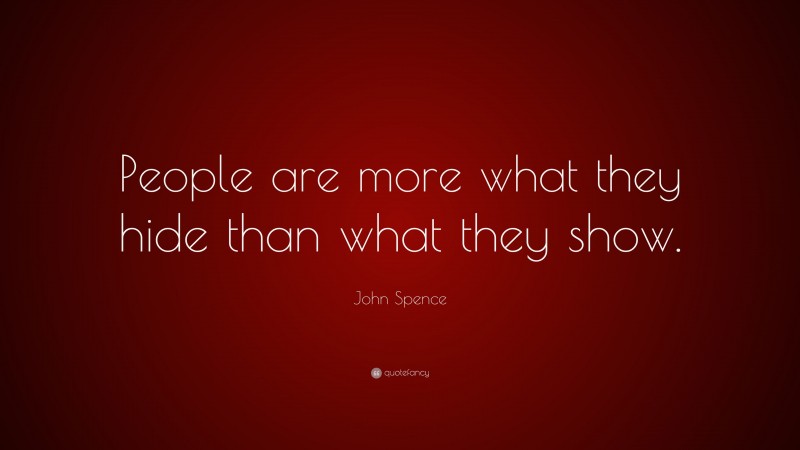 John Spence Quote: “People are more what they hide than what they show.”