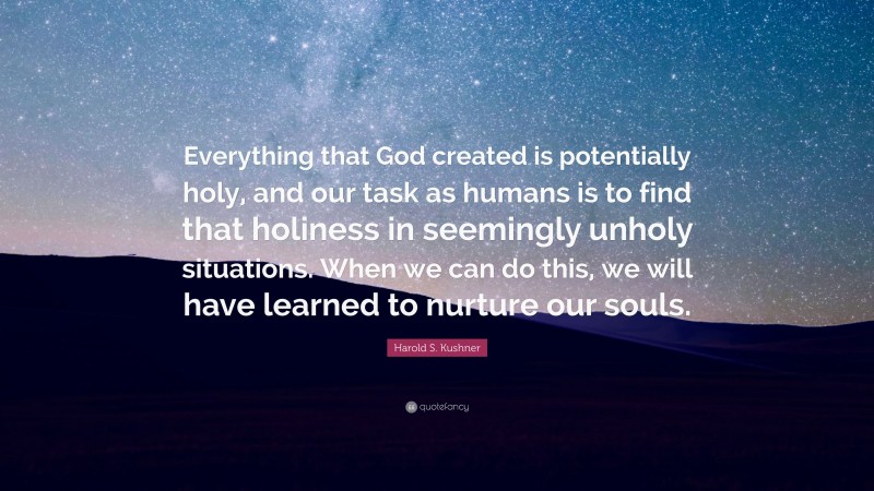 Harold S. Kushner Quote: “Everything that God created is potentially holy, and our task as humans is to find that holiness in seemingly unholy situations. When we can do this, we will have learned to nurture our souls.”