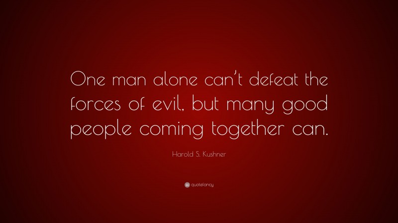 Harold S. Kushner Quote: “One man alone can’t defeat the forces of evil, but many good people coming together can.”