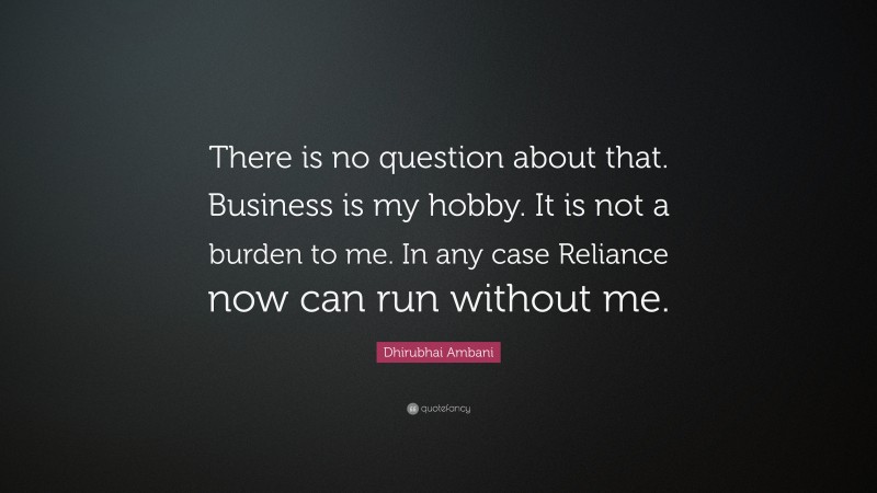 Dhirubhai Ambani Quote: “There is no question about that. Business is my hobby. It is not a burden to me. In any case Reliance now can run without me.”