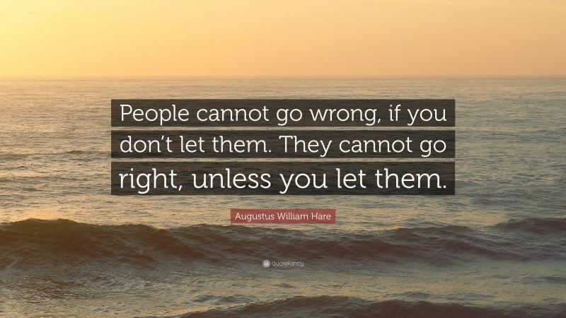 Augustus William Hare Quote: “People cannot go wrong, if you don’t let them. They cannot go right, unless you let them.”