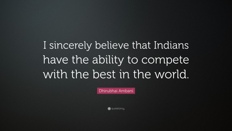 Dhirubhai Ambani Quote: “I sincerely believe that Indians have the ability to compete with the best in the world.”