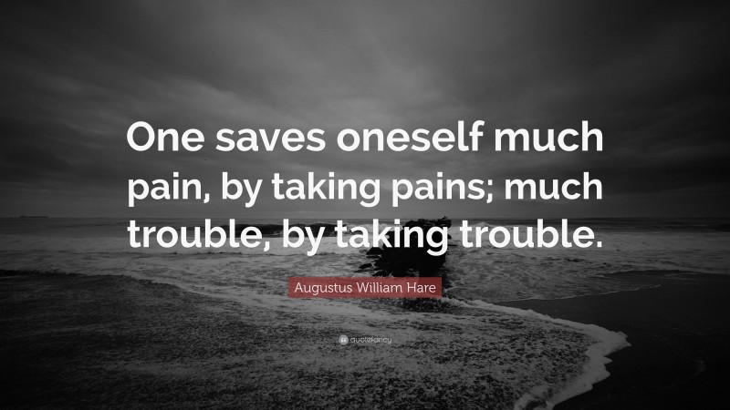 Augustus William Hare Quote: “One saves oneself much pain, by taking pains; much trouble, by taking trouble.”
