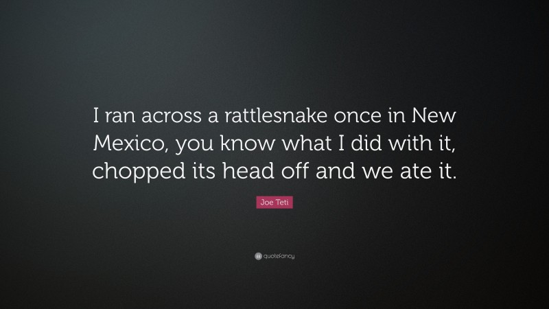 Joe Teti Quote: “I ran across a rattlesnake once in New Mexico, you know what I did with it, chopped its head off and we ate it.”