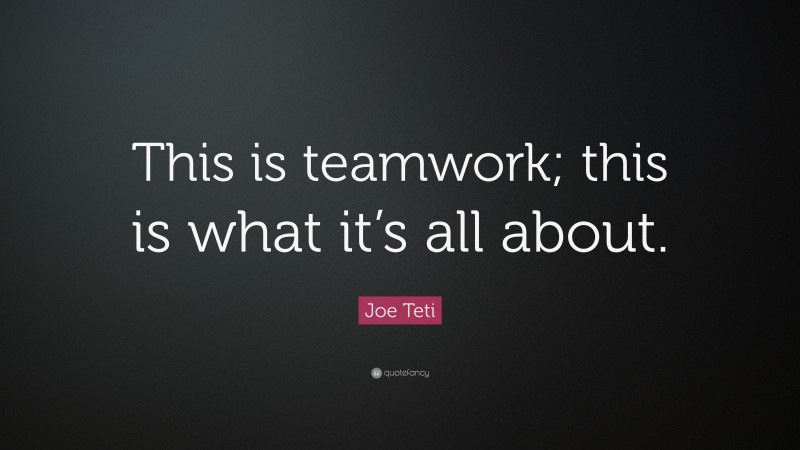 Joe Teti Quote: “This is teamwork; this is what it’s all about.”