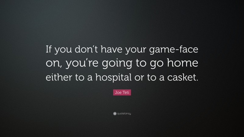 Joe Teti Quote: “If you don’t have your game-face on, you’re going to go home either to a hospital or to a casket.”