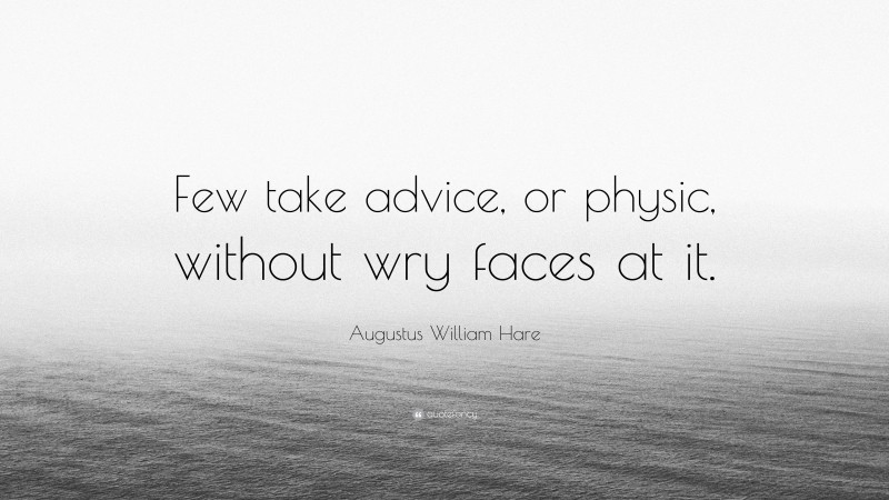 Augustus William Hare Quote: “Few take advice, or physic, without wry faces at it.”