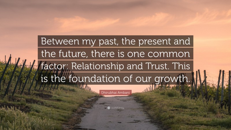 Dhirubhai Ambani Quote: “Between my past, the present and the future, there is one common factor: Relationship and Trust. This is the foundation of our growth.”