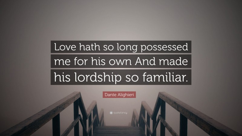 Dante Alighieri Quote: “Love hath so long possessed me for his own And made his lordship so familiar.”