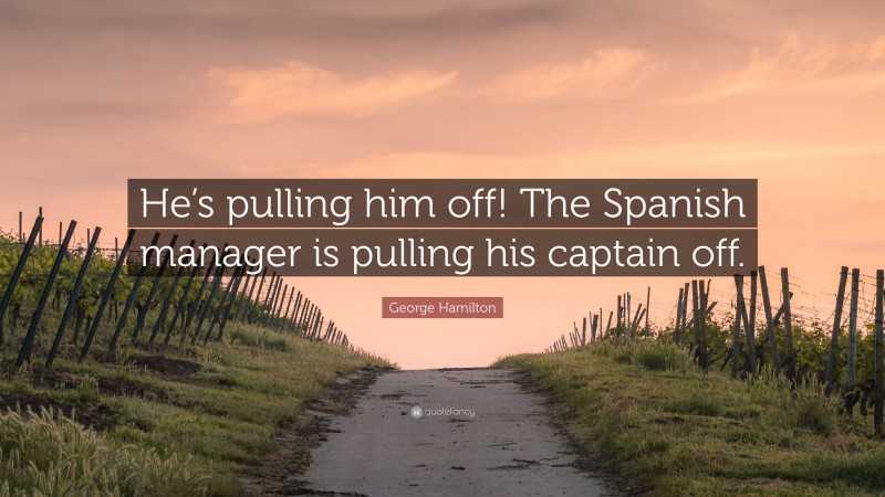 George Hamilton Quote: “He’s pulling him off! The Spanish manager is pulling his captain off.”