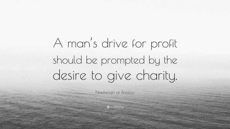 Nachman of Breslov Quote: “A man’s drive for profit should be prompted by the desire to give charity.”