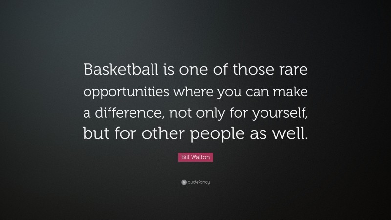 Bill Walton Quote: “Basketball is one of those rare opportunities where you can make a difference, not only for yourself, but for other people as well.”