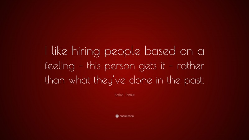 Spike Jonze Quote: “I like hiring people based on a feeling – this person gets it – rather than what they’ve done in the past.”