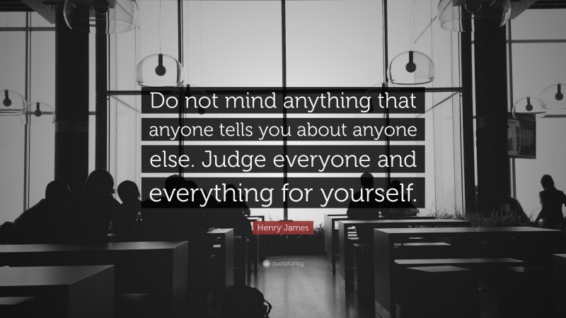 Henry James Quote: “Do not mind anything that anyone tells you about anyone else. Judge everyone and everything for yourself.”