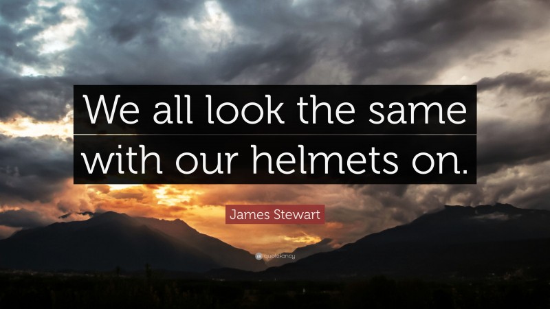 James Stewart Quote: “We all look the same with our helmets on.”