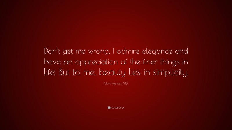Mark Hyman, M.D. Quote: “Don’t get me wrong, I admire elegance and have an appreciation of the finer things in life. But to me, beauty lies in simplicity.”