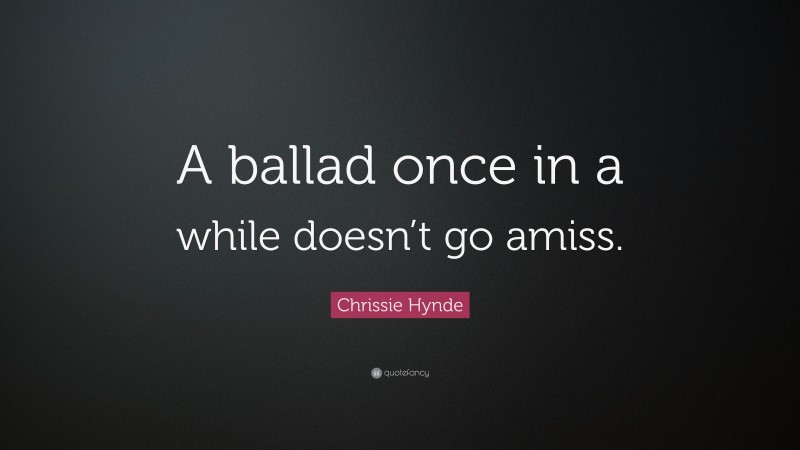 Chrissie Hynde Quote: “A ballad once in a while doesn’t go amiss.”