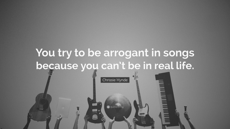 Chrissie Hynde Quote: “You try to be arrogant in songs because you can’t be in real life.”